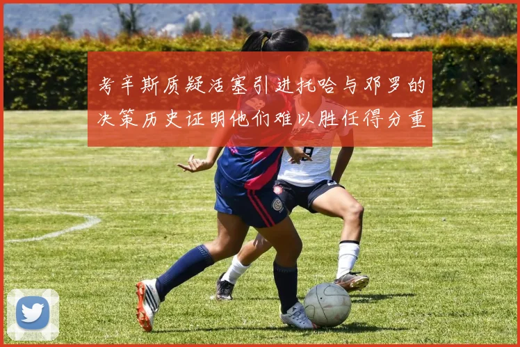 考辛斯质疑活塞引进托哈与邓罗的决策历史证明他们难以胜任得分重任