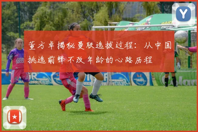 董方卓揭秘曼联选拔过程：从中国挑选前锋不改年龄的心路历程