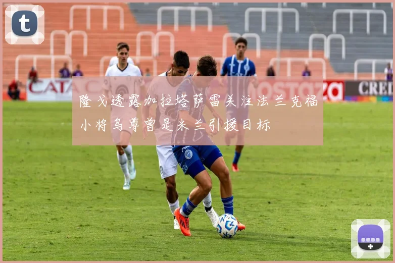 隆戈透露加拉塔萨雷关注法兰克福小将乌尊曾是米兰引援目标