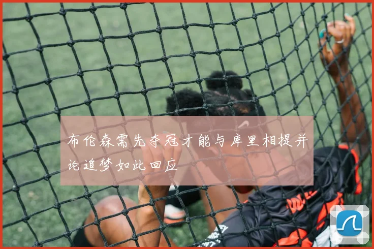 布伦森需先夺冠才能与库里相提并论追梦如此回应
