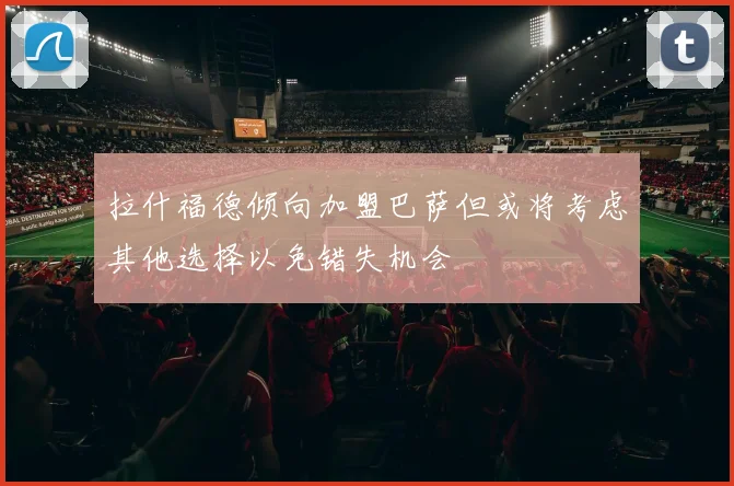 拉什福德倾向加盟巴萨但或将考虑其他选择以免错失机会