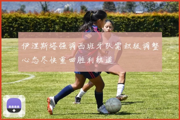 伊涅斯塔强调西班牙队需积极调整心态尽快重回胜利轨道
