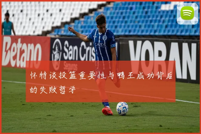 怀特谈投篮重要性与鸭王成功背后的失败哲学