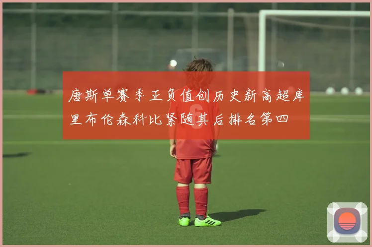 唐斯单赛季正负值创历史新高超库里布伦森科比紧随其后排名第四