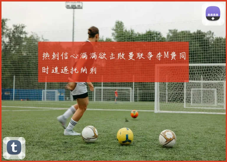热刺信心满满欲击败曼联争夺M费同时追逐托纳利