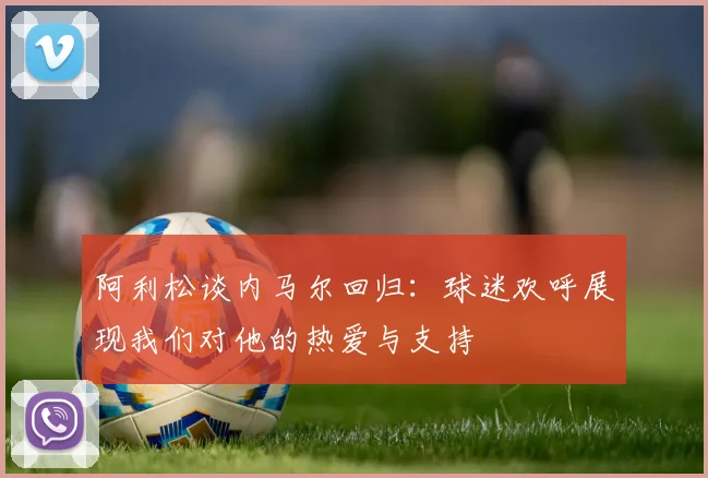 阿利松谈内马尔回归：球迷欢呼展现我们对他的热爱与支持