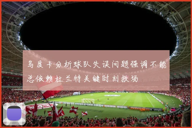 乌度卡分析球队失误问题强调不能总依赖杜兰特关键时刻救场
