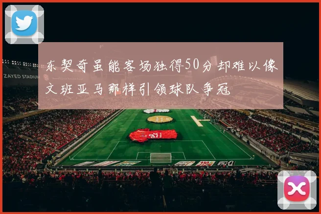 东契奇虽能客场独得50分却难以像文班亚马那样引领球队争冠