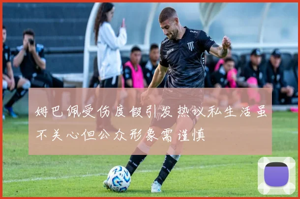 姆巴佩受伤度假引发热议私生活虽不关心但公众形象需谨慎