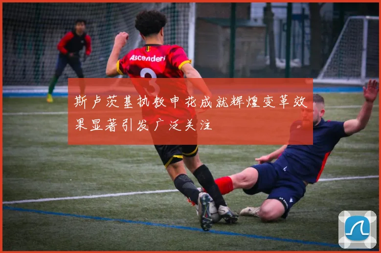 斯卢茨基执教申花成就辉煌变革效果显著引发广泛关注