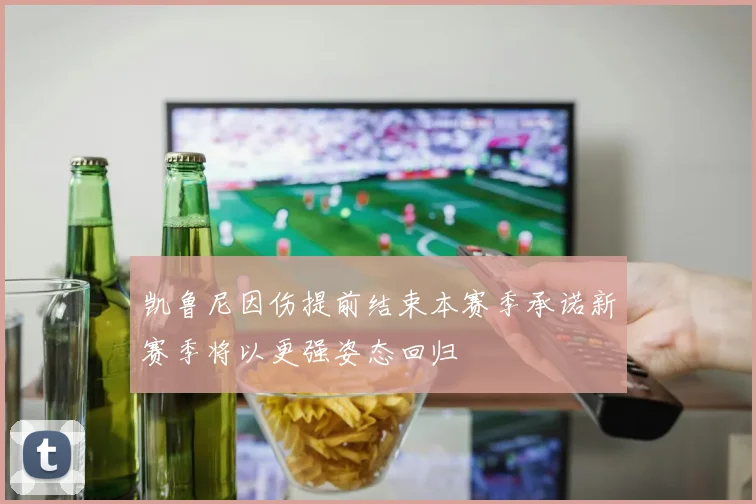 凯鲁尼因伤提前结束本赛季承诺新赛季将以更强姿态回归