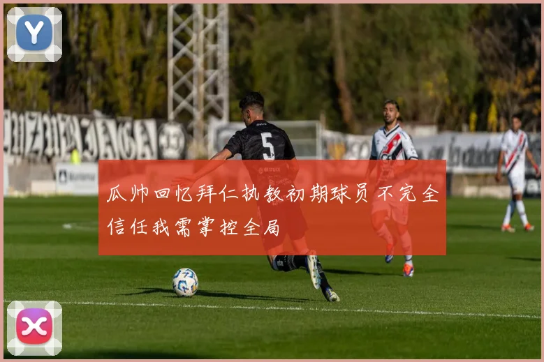 瓜帅回忆拜仁执教初期球员不完全信任我需掌控全局