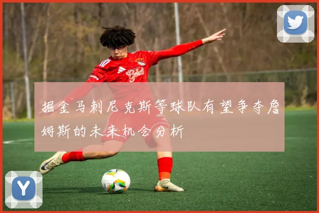 掘金马刺尼克斯等球队有望争夺詹姆斯的未来机会分析