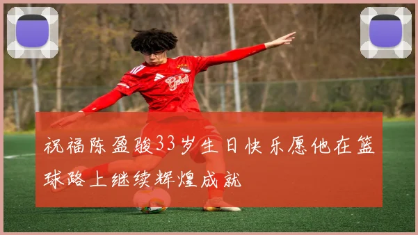 祝福陈盈骏33岁生日快乐愿他在篮球路上继续辉煌成就