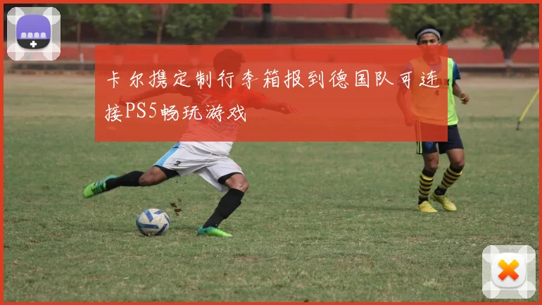 卡尔携定制行李箱报到德国队可连接PS5畅玩游戏