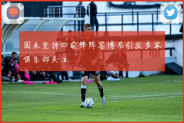 国米坚持四前锋阵容博尼引发多家俱乐部关注