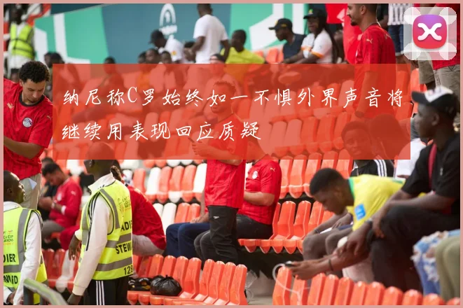 纳尼称C罗始终如一不惧外界声音将继续用表现回应质疑