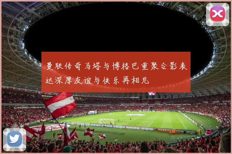曼联传奇马塔与博格巴重聚合影表达深厚友谊与快乐再相见