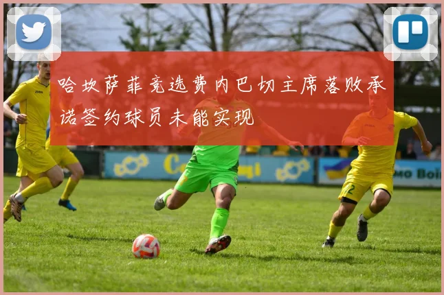 哈坎萨菲竞选费内巴切主席落败承诺签约球员未能实现