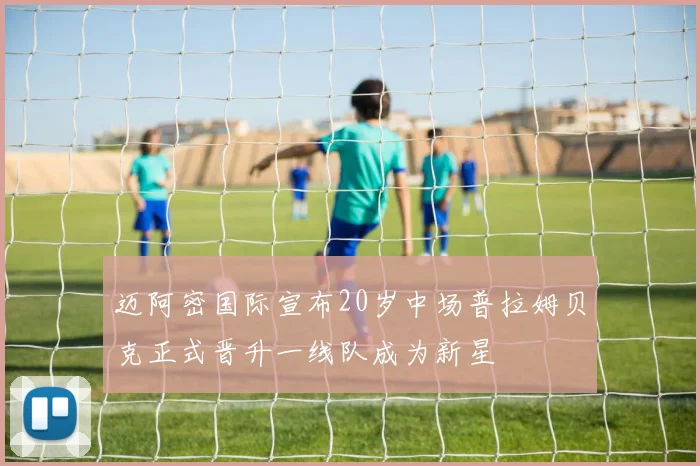 迈阿密国际宣布20岁中场普拉姆贝克正式晋升一线队成为新星