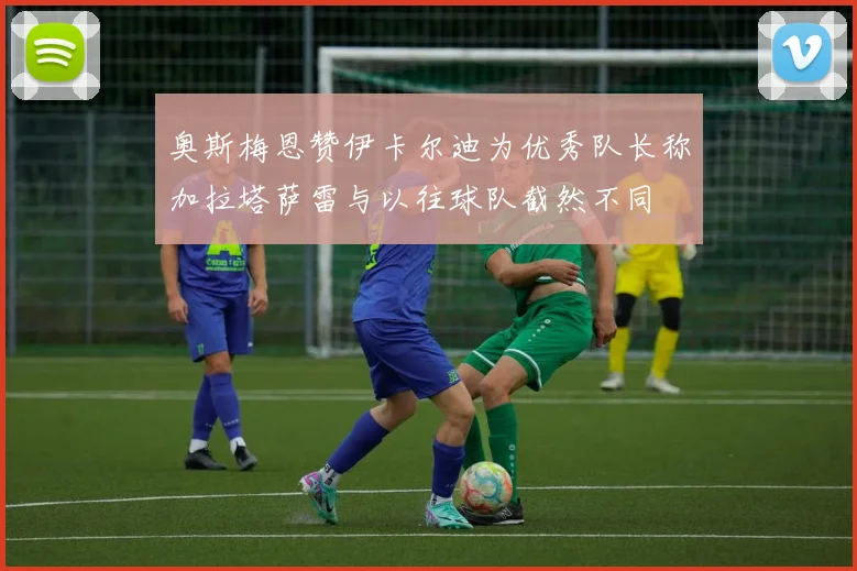 奥斯梅恩赞伊卡尔迪为优秀队长称加拉塔萨雷与以往球队截然不同