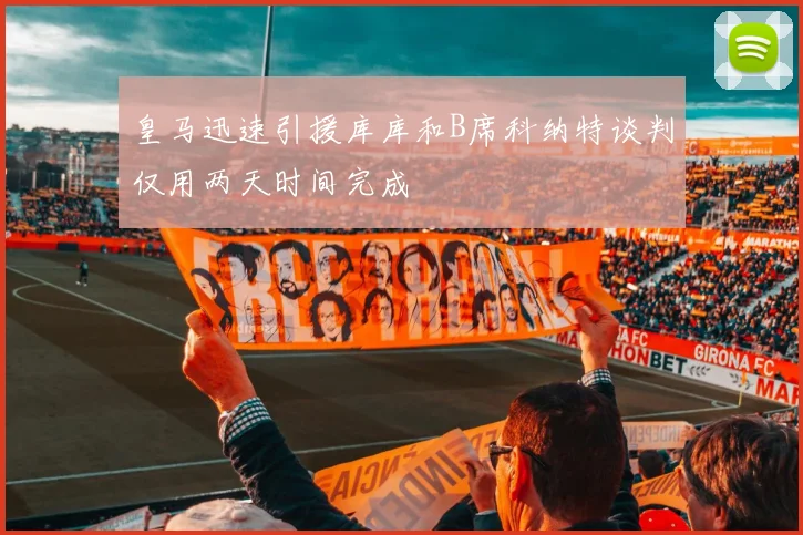 皇马迅速引援库库和B席科纳特谈判仅用两天时间完成
