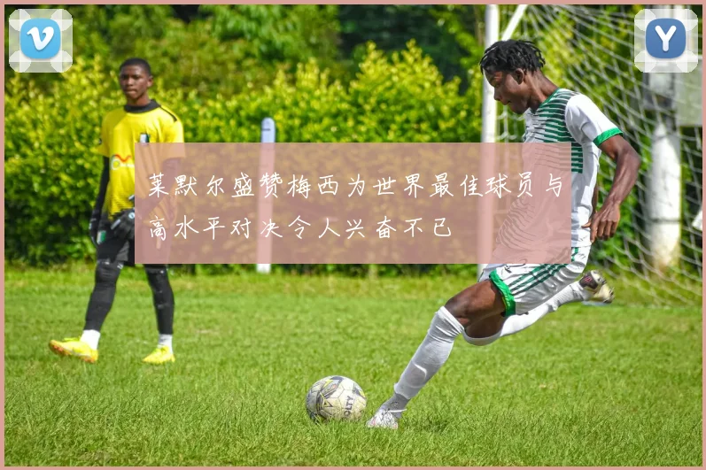 莱默尔盛赞梅西为世界最佳球员与高水平对决令人兴奋不已