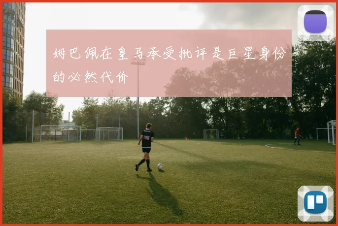 姆巴佩在皇马承受批评是巨星身份的必然代价