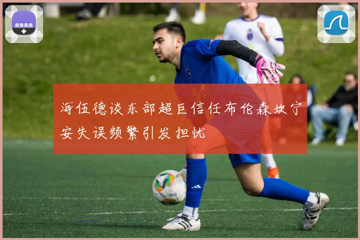 海伍德谈东部超巨信任布伦森坎宁安失误频繁引发担忧