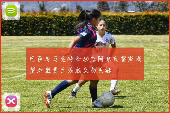 巴萨与马竞转会动态阿尔瓦雷斯渴望加盟费兰或成交易关键