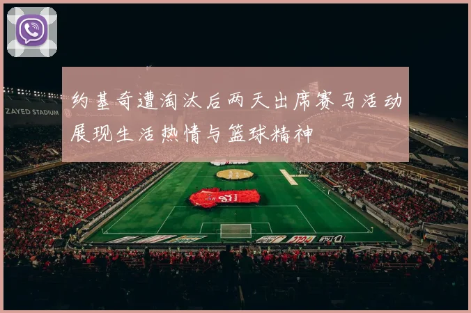 约基奇遭淘汰后两天出席赛马活动展现生活热情与篮球精神