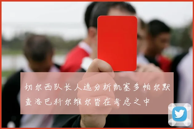 切尔西队长人选分析凯塞多帕尔默查洛巴科尔维尔皆在考虑之中