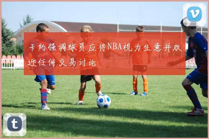 卡约强调球员应将NBA视为生意并欢迎任何交易讨论