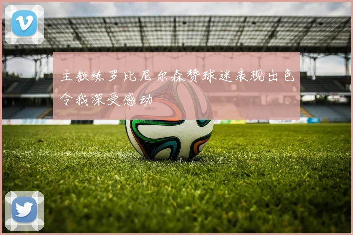 主教练罗比尼尔森赞球迷表现出色令我深受感动