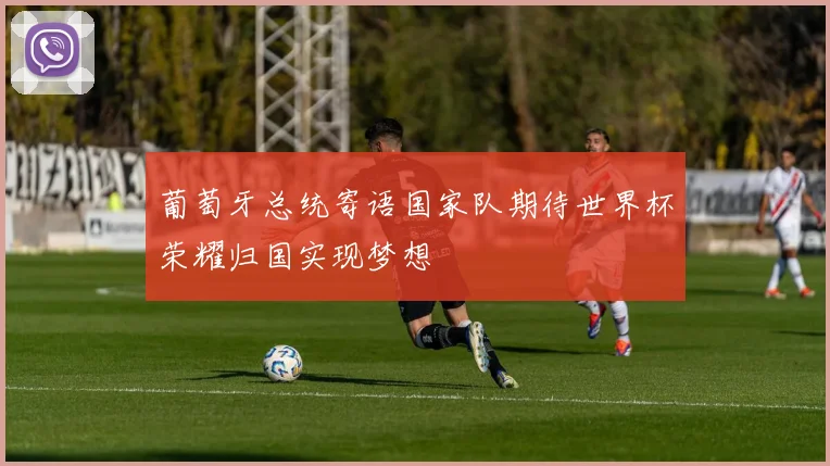 葡萄牙总统寄语国家队期待世界杯荣耀归国实现梦想