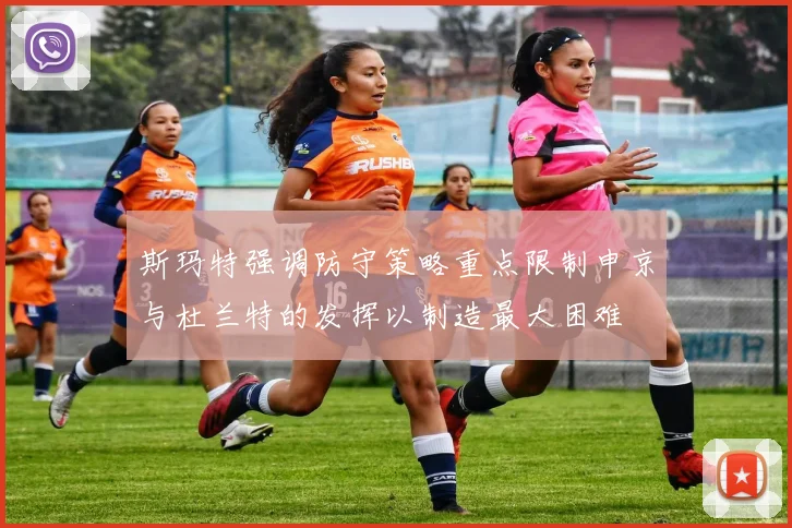 斯玛特强调防守策略重点限制申京与杜兰特的发挥以制造最大困难