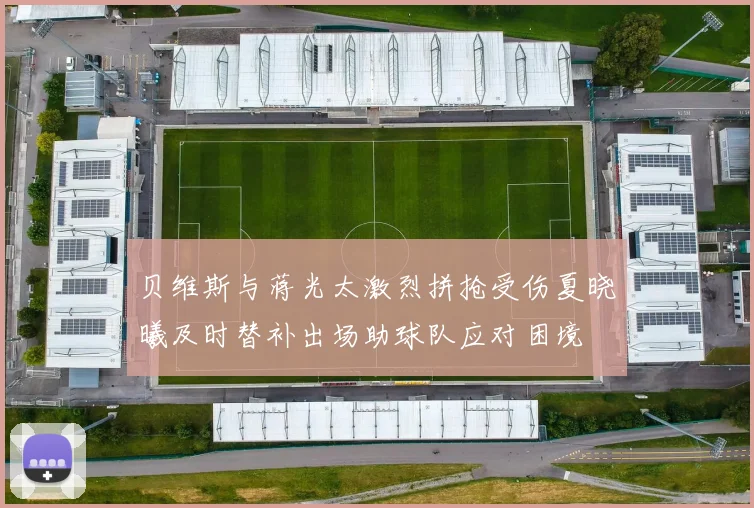 贝维斯与蒋光太激烈拼抢受伤夏晓曦及时替补出场助球队应对困境