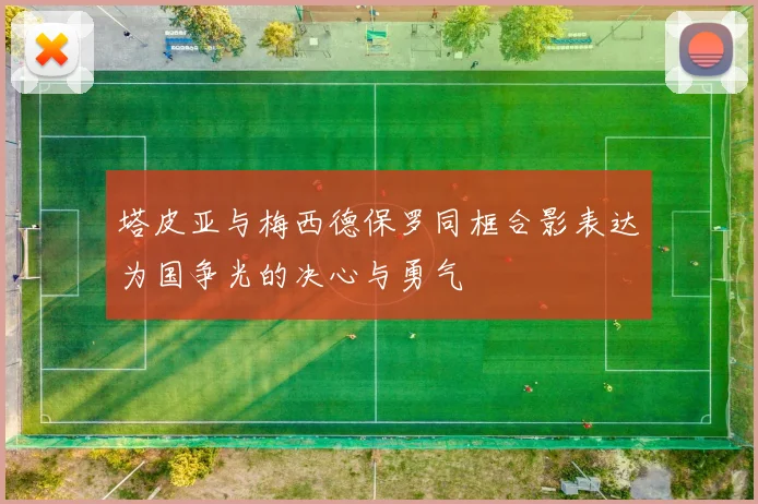 塔皮亚与梅西德保罗同框合影表达为国争光的决心与勇气